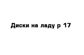 Диски на ладу р 17